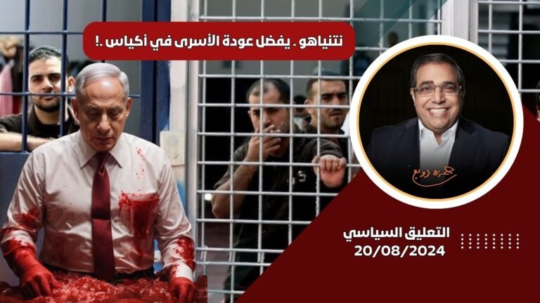 نتنياهو …..يفضل عودة الأسرى في أكياس ..! مع زوبع